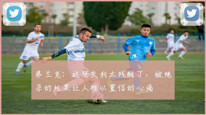弗兰克：这场失利太残酷了，被绝杀的结果让人难以置信的心痛
