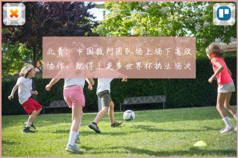 北青：中国裁判团队场上场下高效协作，配得上更多世界杯执法场次