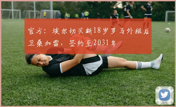 官方：埃尔切买断18岁罗马外租后卫桑加雷，签约至2031年