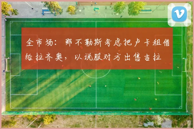 全市场：那不勒斯考虑把卢卡租借给拉齐奥，以说服对方出售吉拉